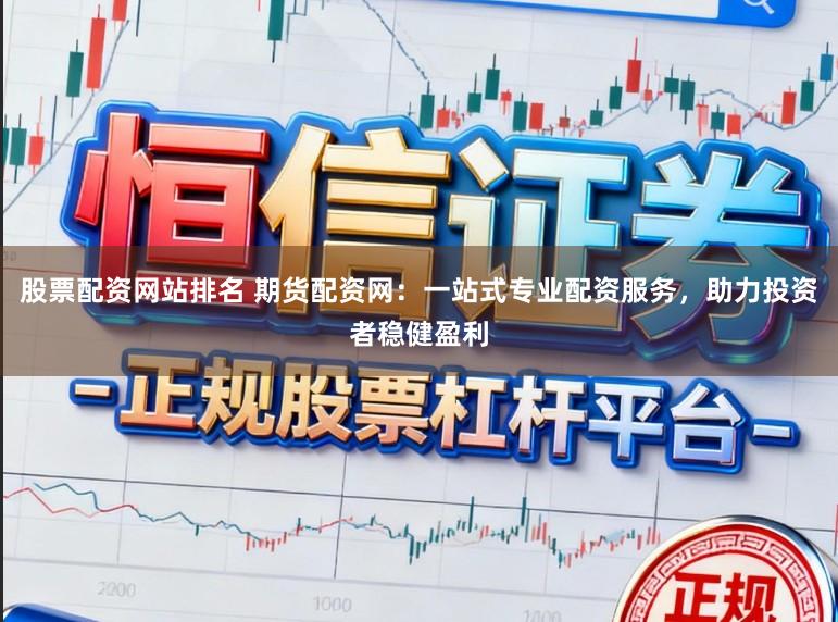 股票配资网站排名 期货配资网：一站式专业配资服务，助力投资者稳健盈利