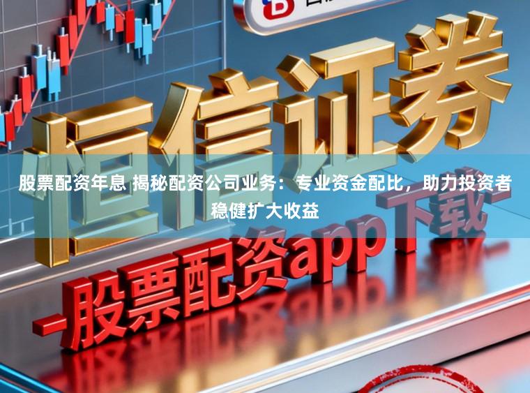 股票配资年息 揭秘配资公司业务：专业资金配比，助力投资者稳健扩大收益