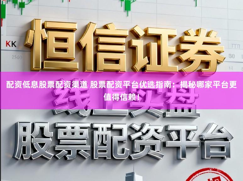 配资低息股票配资渠道 股票配资平台优选指南：揭秘哪家平台更值得信赖！