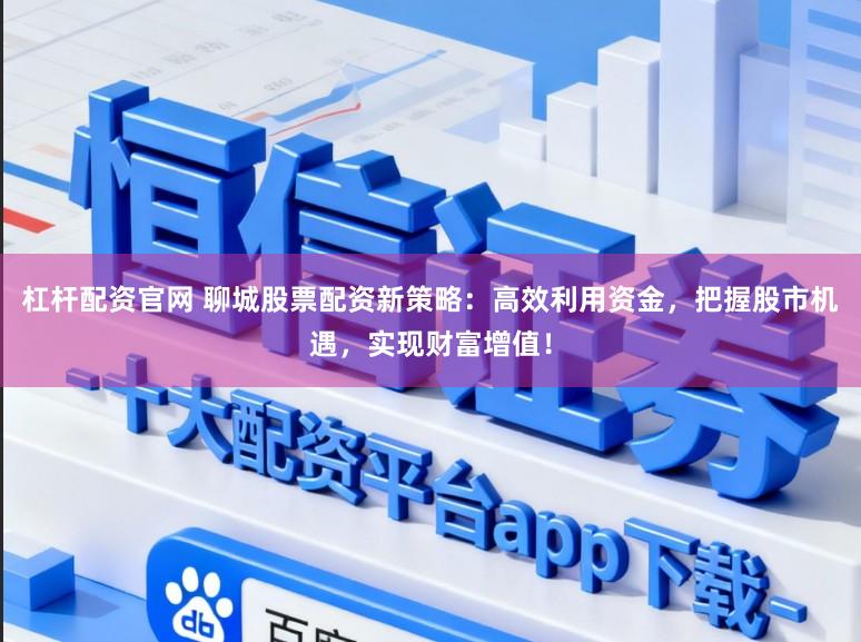 杠杆配资官网 聊城股票配资新策略：高效利用资金，把握股市机遇，实现财富增值！