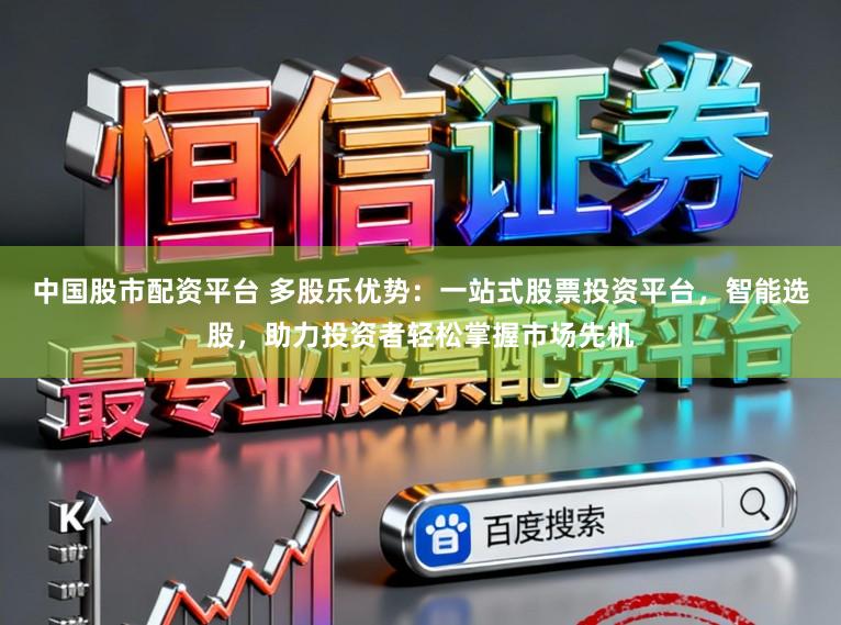 中国股市配资平台 多股乐优势：一站式股票投资平台，智能选股，助力投资者轻松掌握市场先机