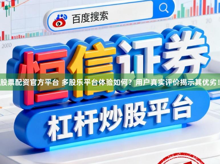 股票配资官方平台 多股乐平台体验如何？用户真实评价揭示其优劣！