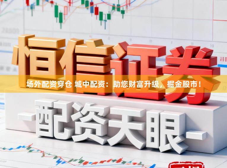 场外配资穿仓 城中配资：助您财富升级，掘金股市！