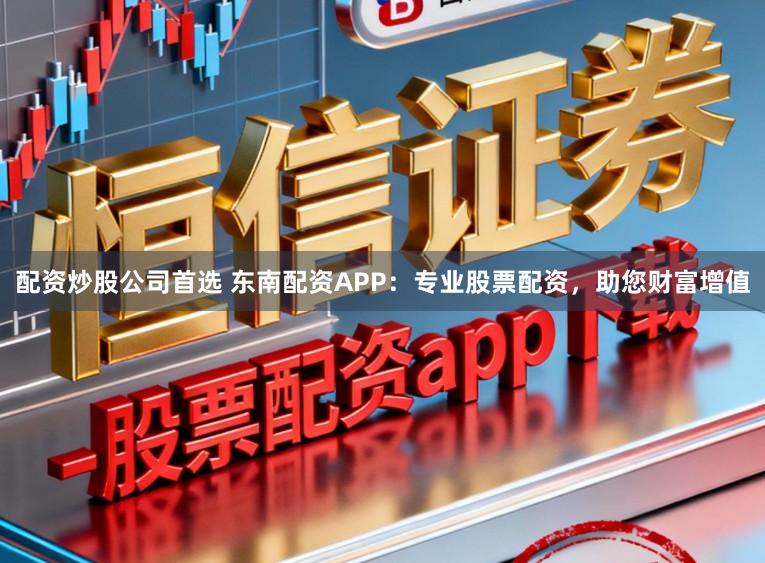 配资炒股公司首选 东南配资APP：专业股票配资，助您财富增值