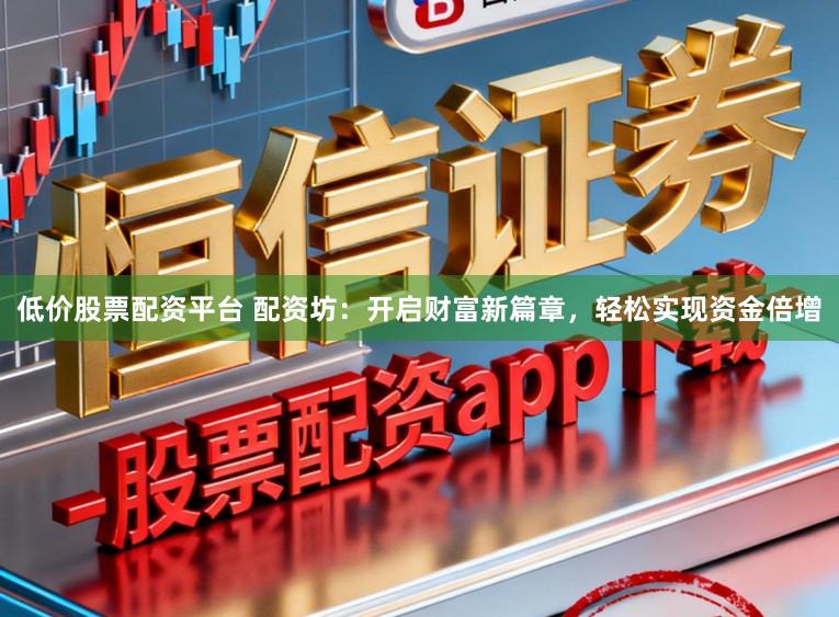 低价股票配资平台 配资坊：开启财富新篇章，轻松实现资金倍增