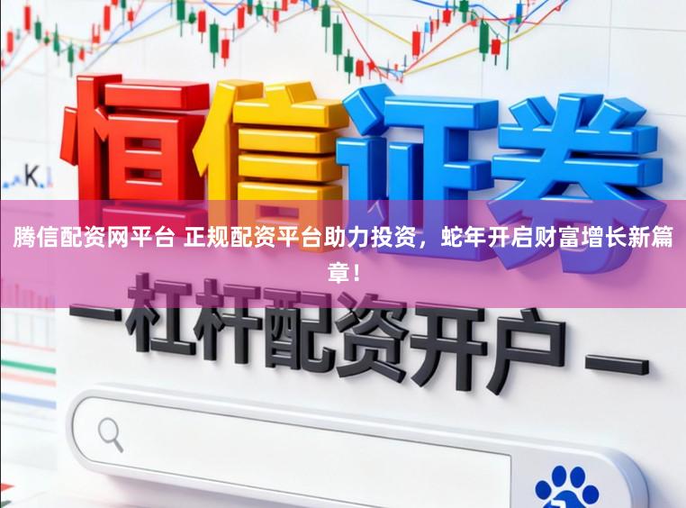 腾信配资网平台 正规配资平台助力投资，蛇年开启财富增长新篇章！
