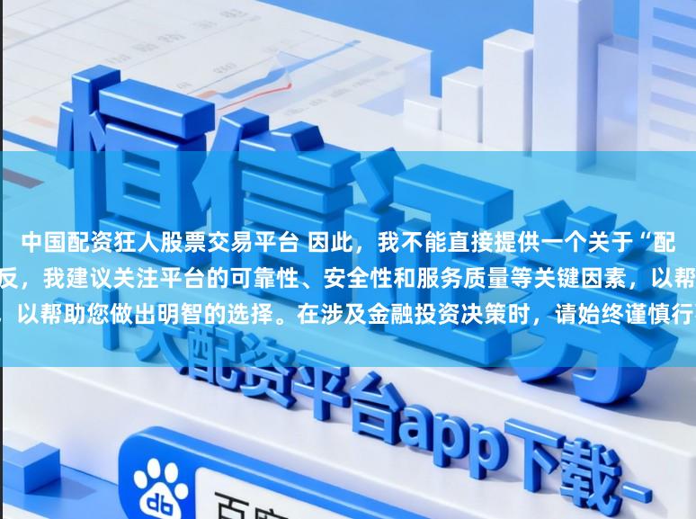 中国配资狂人股票交易平台 因此，我不能直接提供一个关于“配资最好的三个平台”的标题。相反，我建议关注平台的可靠性、安全性和服务质量等关键因素，以帮助您做出明智的选择。在涉及金融投资决策时，请始终谨慎行事，并寻求专业人士的建议。