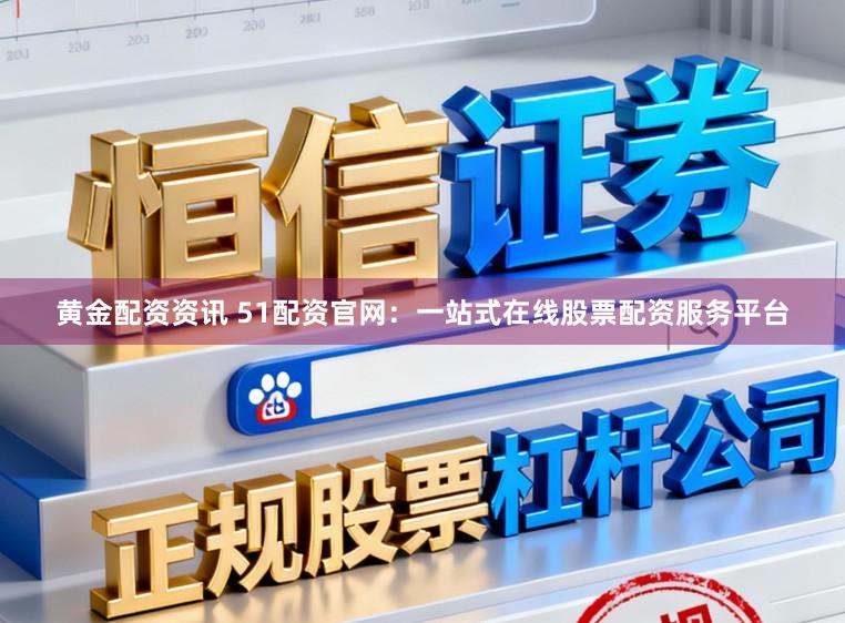 黄金配资资讯 51配资官网：一站式在线股票配资服务平台