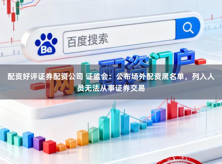 配资好评证券配资公司 证监会：公布场外配资黑名单，列入人员无法从事证券交易