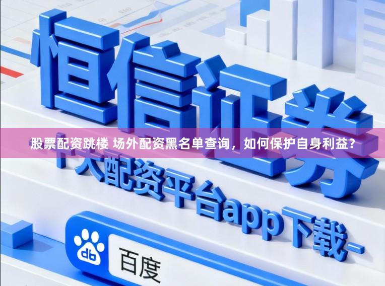 股票配资跳楼 场外配资黑名单查询，如何保护自身利益？