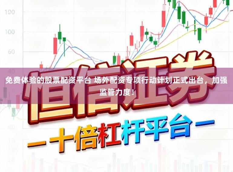 免费体验的股票配资平台 场外配资专项行动计划正式出台，加强监管力度！