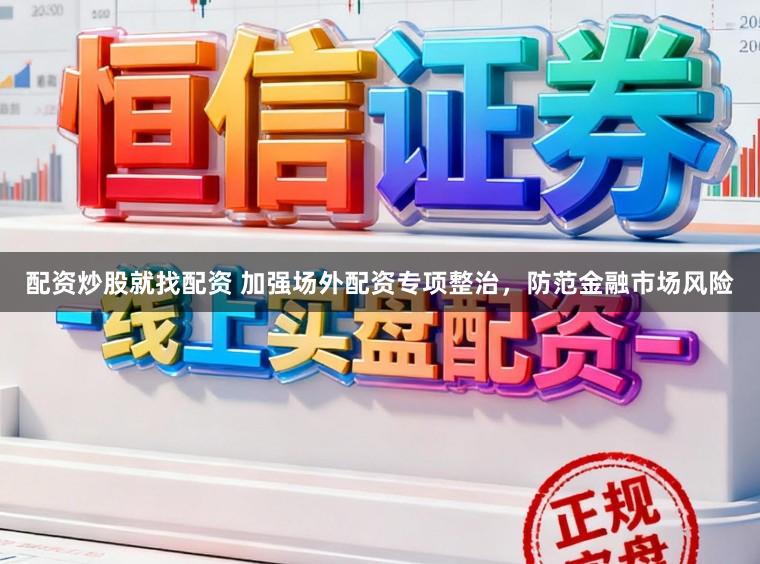 配资炒股就找配资 加强场外配资专项整治，防范金融市场风险