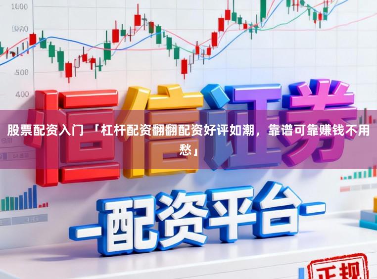 股票配资入门 「杠杆配资翻翻配资好评如潮，靠谱可靠赚钱不用愁」