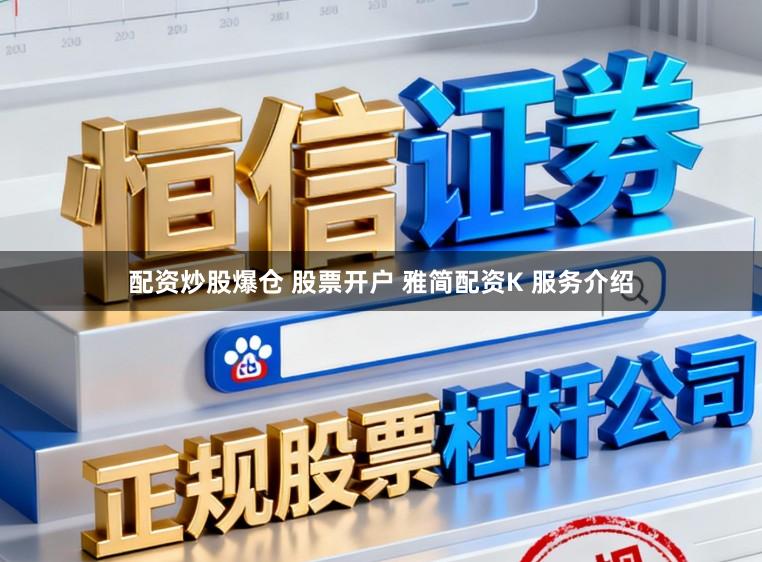 配资炒股爆仓 股票开户 雅简配资K 服务介绍