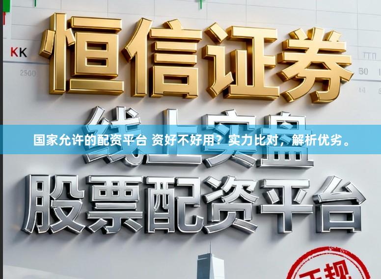 国家允许的配资平台 资好不好用？实力比对，解析优劣。