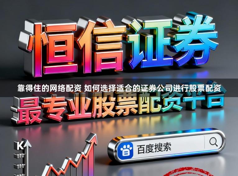 靠得住的网络配资 如何选择适合的证券公司进行股票配资