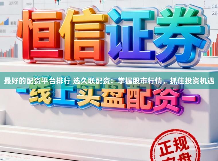 最好的配资平台排行 选久联配资：掌握股市行情，抓住投资机遇
