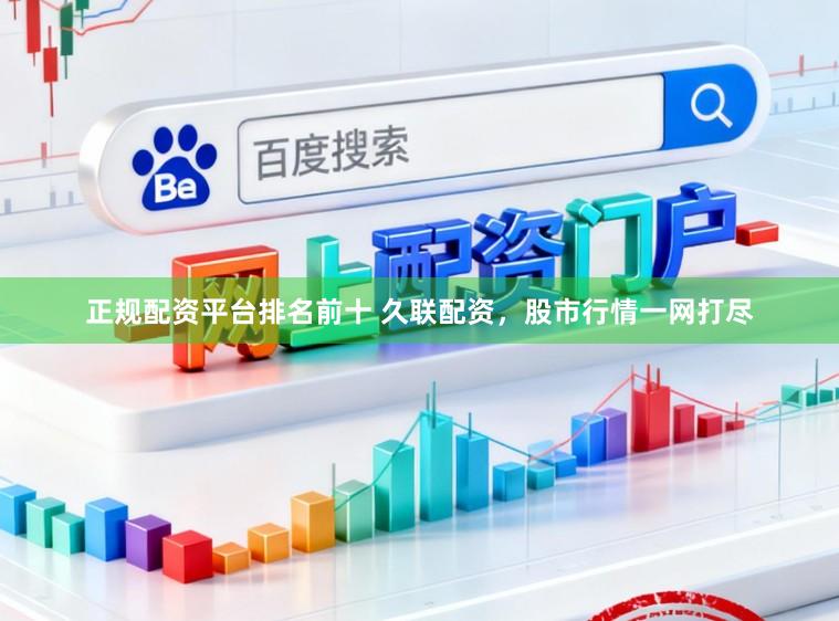 正规配资平台排名前十 久联配资，股市行情一网打尽