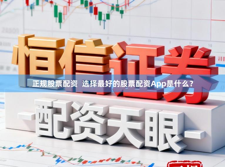 正规股票配资  选择最好的股票配资App是什么？