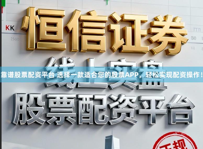靠谱股票配资平台 选择一款适合您的股票APP，轻松实现配资操作！