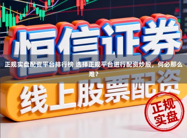 正规实盘配资平台排行榜 选择正规平台进行配资炒股，何必那么难？