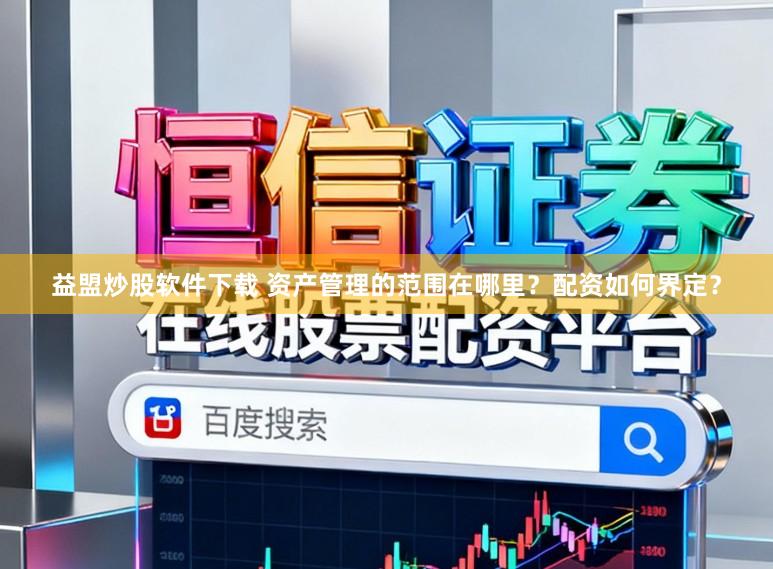 益盟炒股软件下载 资产管理的范围在哪里？配资如何界定？