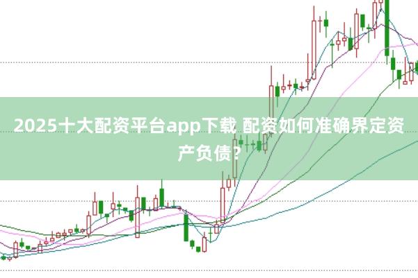 2025十大配资平台app下载 配资如何准确界定资产负债？