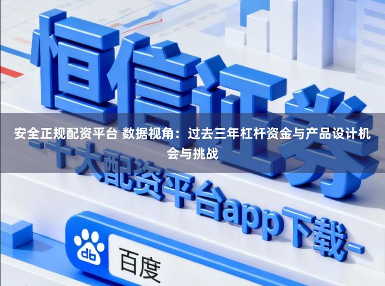 安全正规配资平台 数据视角：过去三年杠杆资金与产品设计机会与挑战