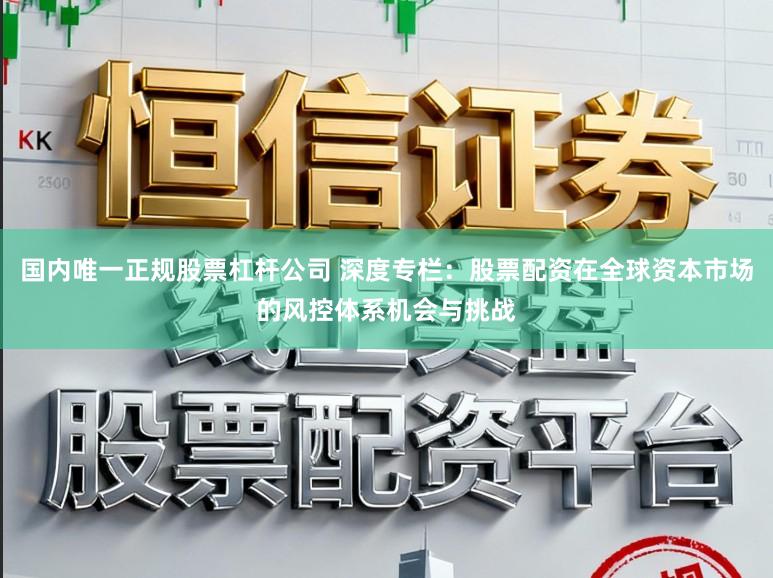 国内唯一正规股票杠杆公司 深度专栏：股票配资在全球资本市场的风控体系机会与挑战