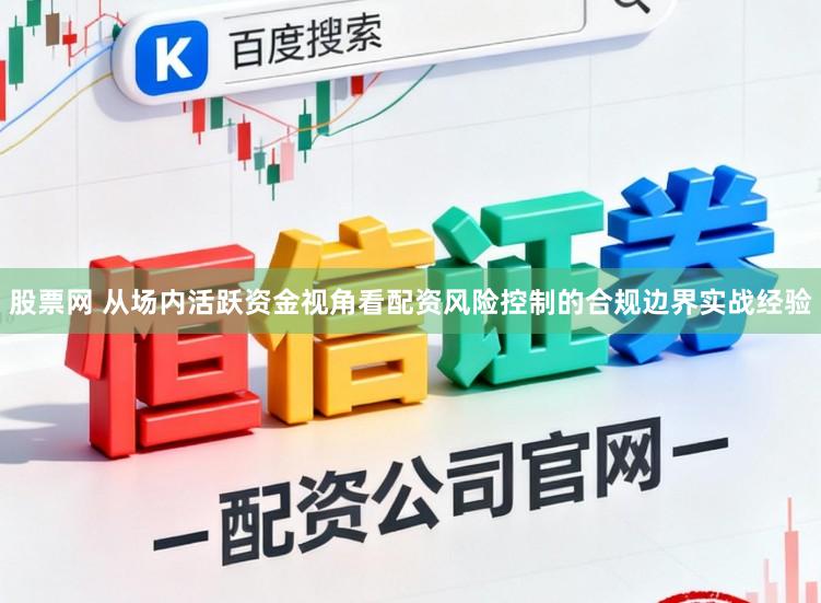 股票网 从场内活跃资金视角看配资风险控制的合规边界实战经验