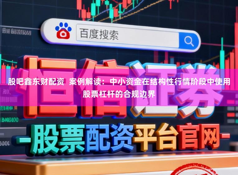 股吧鑫东财配资  案例解读：中小资金在结构性行情阶段中使用股票杠杆的合规边界