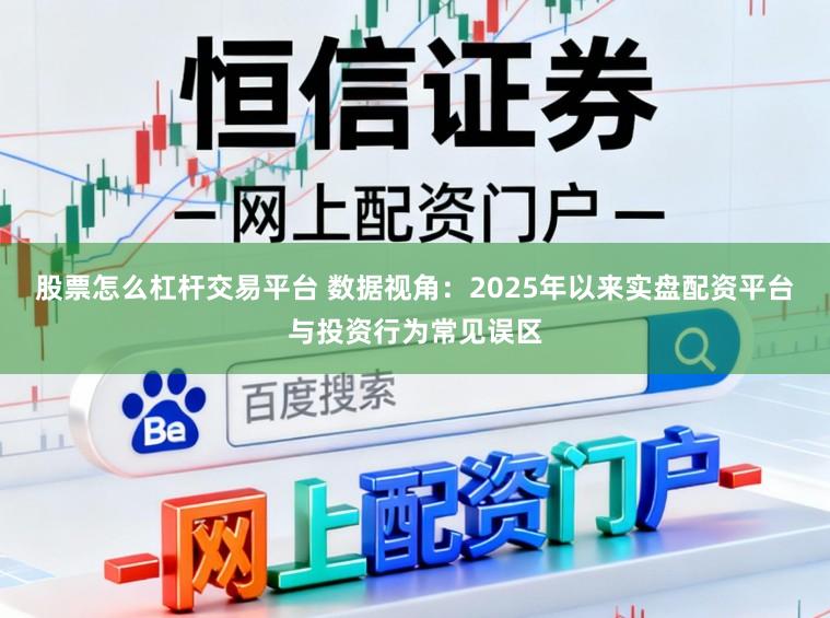 股票怎么杠杆交易平台 数据视角：2025年以来实盘配资平台与投资行为常见误区
