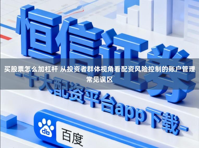 买股票怎么加杠杆 从投资者群体视角看配资风险控制的账户管理常见误区