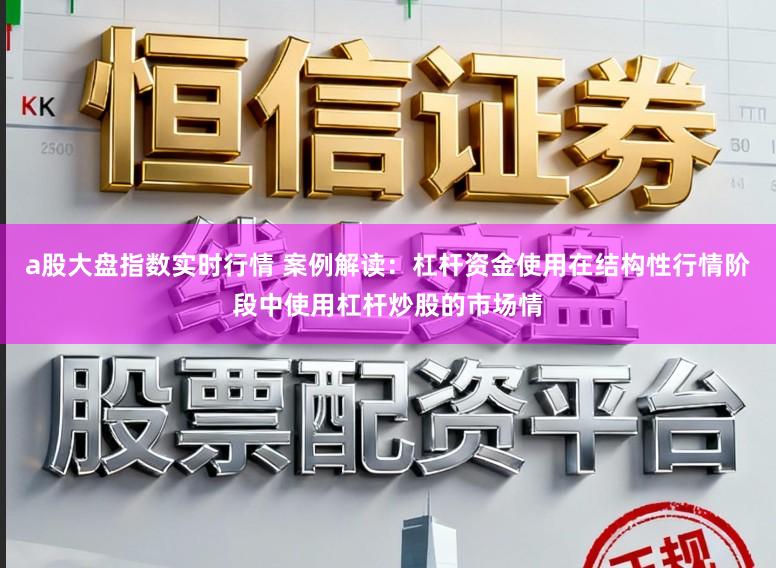 a股大盘指数实时行情 案例解读：杠杆资金使用在结构性行情阶段中使用杠杆炒股的市场情
