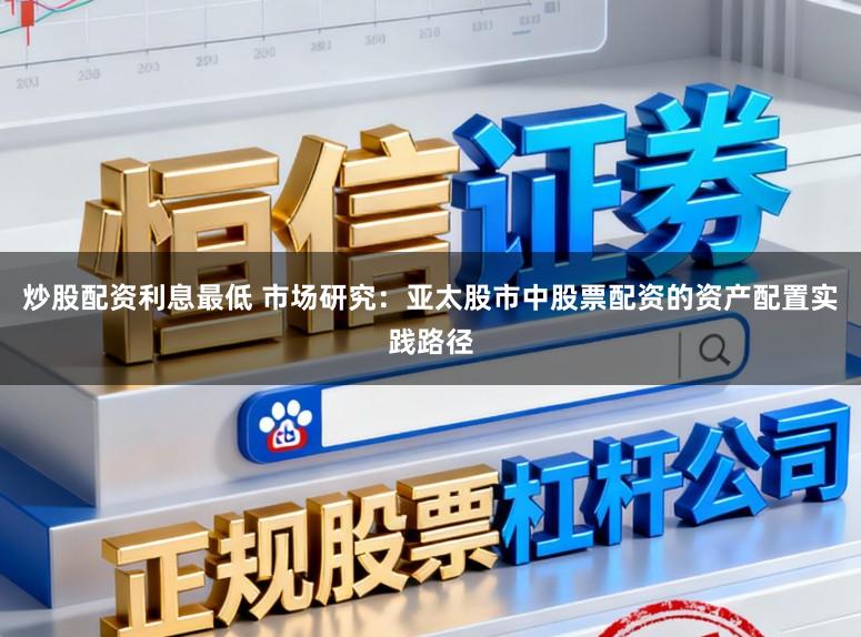 炒股配资利息最低 市场研究：亚太股市中股票配资的资产配置实践路径