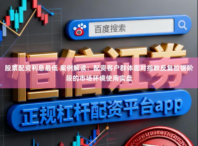 股票配资利息最低 案例解读：配资客户群体面对指数反复拉锯阶段的市场环境使用实盘
