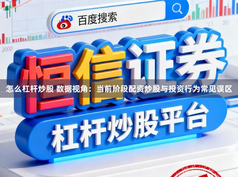 怎么杠杆炒股 数据视角：当前阶段配资炒股与投资行为常见误区