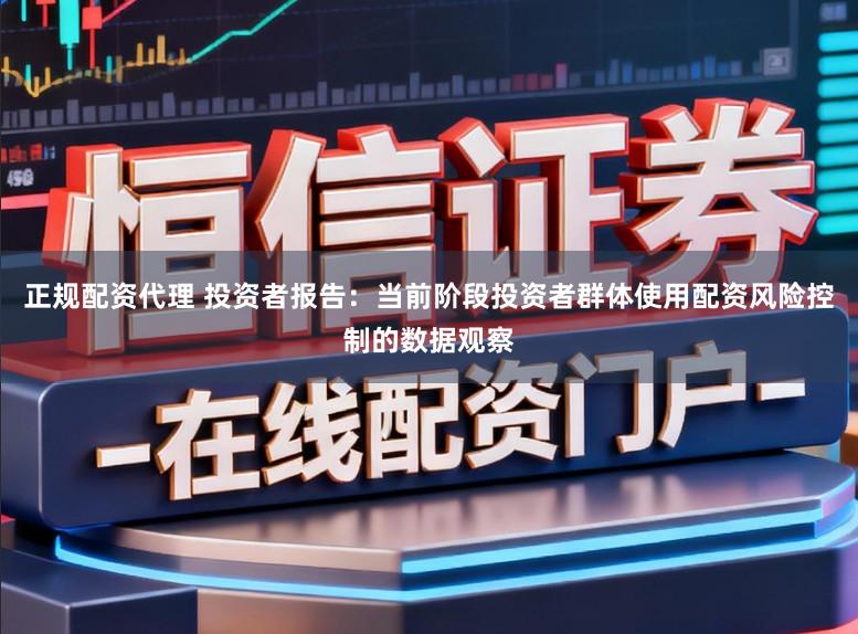 正规配资代理 投资者报告：当前阶段投资者群体使用配资风险控制的数据观察