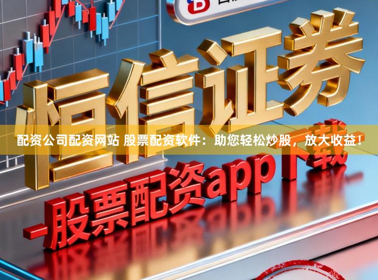 配资公司配资网站 股票配资软件：助您轻松炒股，放大收益！