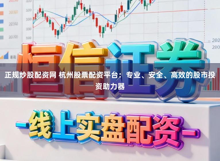 正规炒股配资网 杭州股票配资平台：专业、安全、高效的股市投资助力器