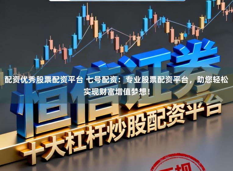 配资优秀股票配资平台 七号配资：专业股票配资平台，助您轻松实现财富增值梦想！