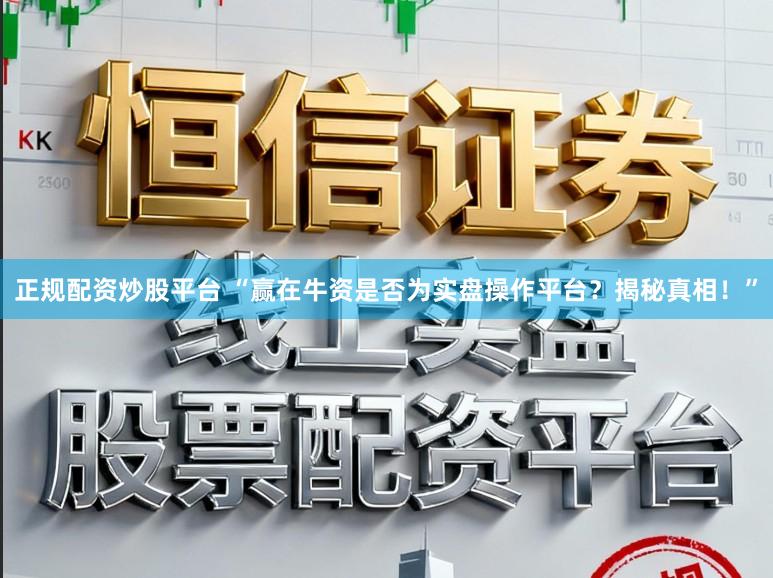 正规配资炒股平台 “赢在牛资是否为实盘操作平台？揭秘真相！”