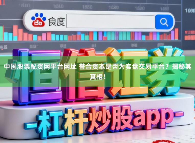 中国股票配资网平台网址 誉合资本是否为实盘交易平台？揭秘其真相！