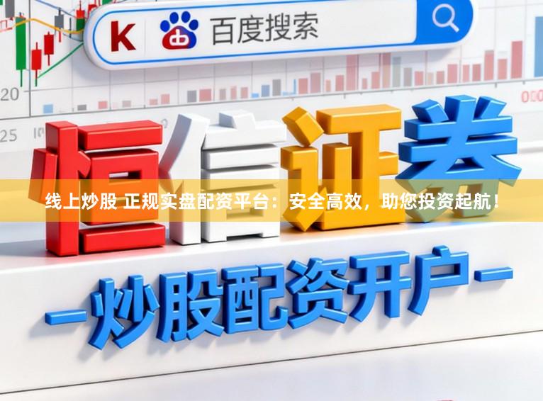 线上炒股 正规实盘配资平台：安全高效，助您投资起航！