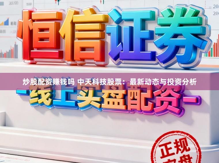 炒股配资赚钱吗 中天科技股票：最新动态与投资分析