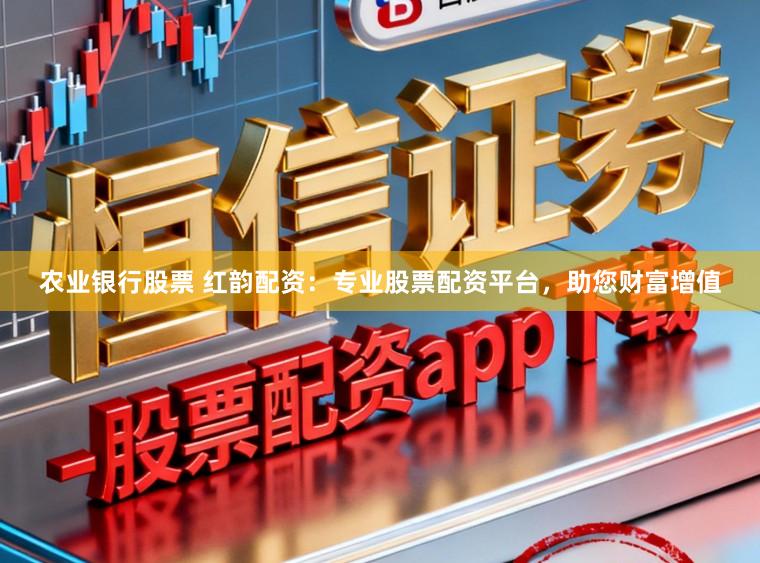 农业银行股票 红韵配资：专业股票配资平台，助您财富增值