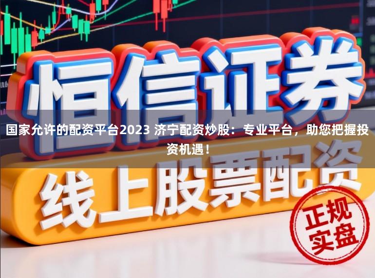 国家允许的配资平台2023 济宁配资炒股：专业平台，助您把握投资机遇！