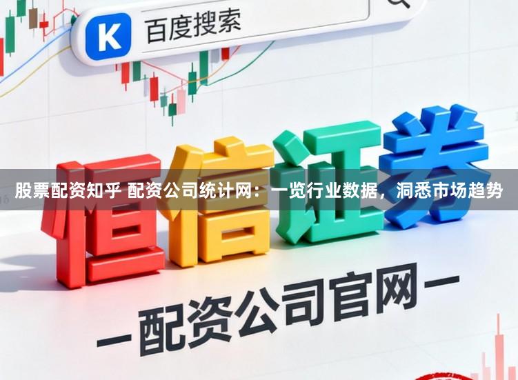 股票配资知乎 配资公司统计网：一览行业数据，洞悉市场趋势