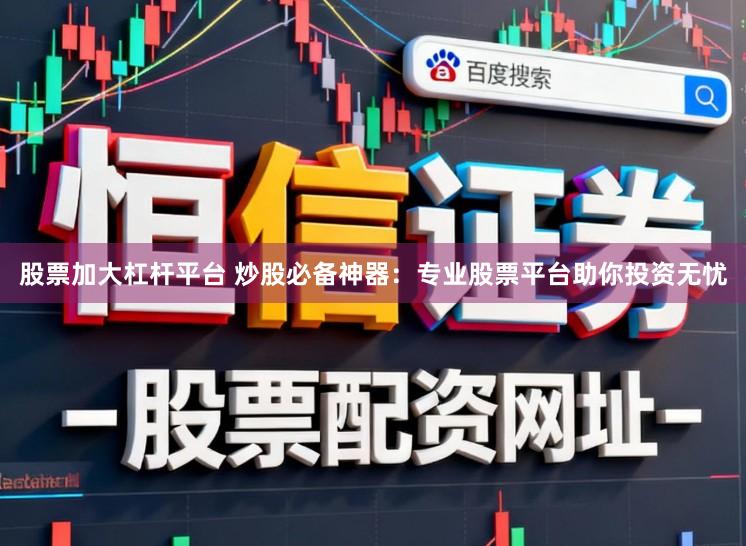股票加大杠杆平台 炒股必备神器：专业股票平台助你投资无忧