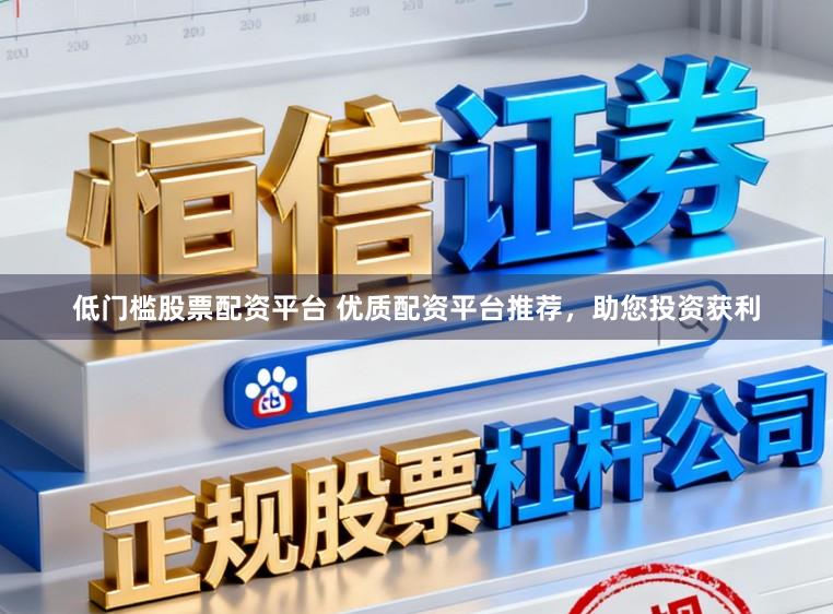低门槛股票配资平台 优质配资平台推荐，助您投资获利